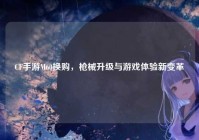 CF手游M60换购，枪械升级与游戏体验新变革