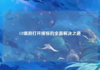 CF端游打开缓慢的全面解决之道
