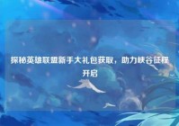 探秘英雄联盟新手大礼包获取，助力峡谷征程开启