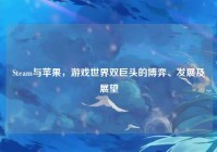 Steam与苹果，游戏世界双巨头的博弈、发展及展望