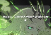 绝地求生，从新手到大神的吃鸡技巧进阶全解析