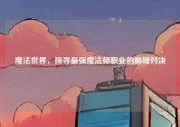 魔法世界，探寻最强魔法师职业的巅峰对决
