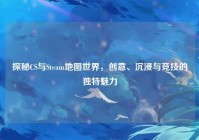 探秘CS与Steam地图世界，创意、沉浸与竞技的独特魅力