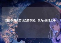 新仙剑奇侠传物品修改器，助力or破坏之争