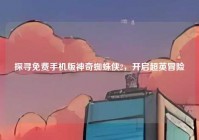 探寻免费手机版神奇蜘蛛侠2，开启超英冒险