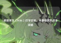 绝地求生（PUBG）打字交流，从基础到实战全攻略