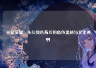 王者荣耀，头部颜色背后的角色奥秘与文化映射