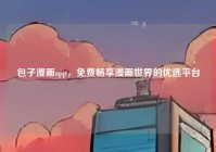 包子漫画app，免费畅享漫画世界的优选平台