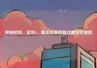 探秘哈利·波特1，魔法世界的首次数字化冒险