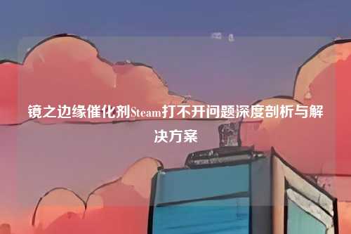 镜之边缘催化剂Steam打不开问题深度剖析与解决方案