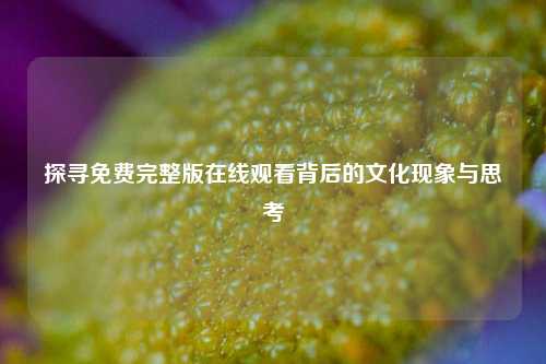 探寻免费完整版在线观看背后的文化现象与思考