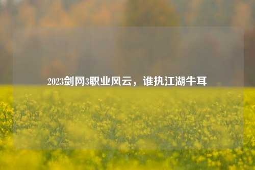 2023剑网3职业风云，谁执江湖牛耳