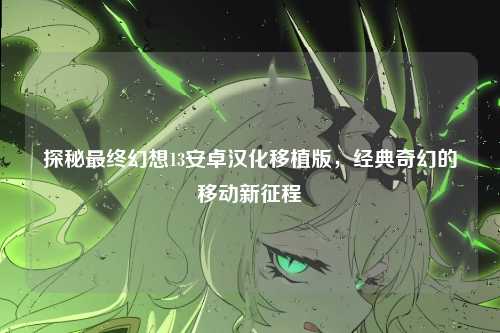 探秘最终幻想13安卓汉化移植版，经典奇幻的移动新征程