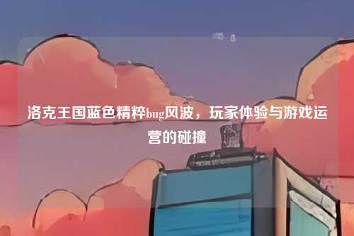洛克王国蓝色精粹bug风波,玩家体验与游戏运营的碰撞