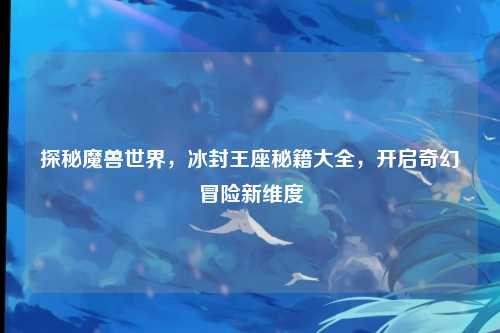 探秘魔兽世界，冰封王座秘籍大全，开启奇幻冒险新维度