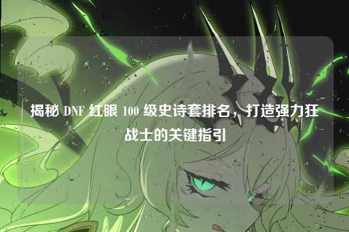 揭秘 DNF 红眼 100 级史诗套排名,打造强力狂战士的关键指引