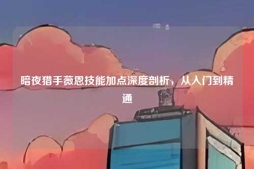 暗夜猎手薇恩技能加点深度剖析，从入门到精通