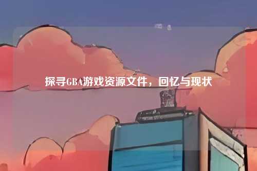 探寻GBA游戏资源文件,回忆与现状