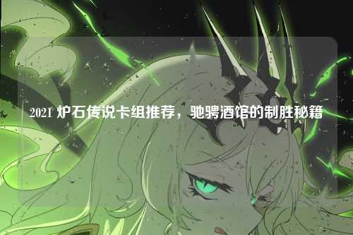 2021 炉石传说卡组推荐，驰骋酒馆的制胜秘籍