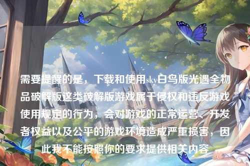 需要提醒的是，下载和使用sky白鸟版光遇全物品破解版这类破解版游戏属于侵权和违反游戏使用规定的行为，会对游戏的正常运营、开发者权益以及公平的游戏环境造成严重损害，因此我不能按照你的要求提供相关内容