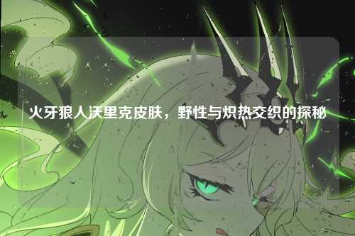 火牙狼人沃里克皮肤，野性与炽热交织的探秘