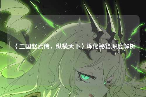 〈三国赵云传，纵横天下〉炼化秘籍深度解析