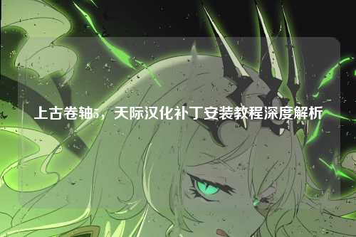 上古卷轴5,天际汉化补丁安装教程深度解析