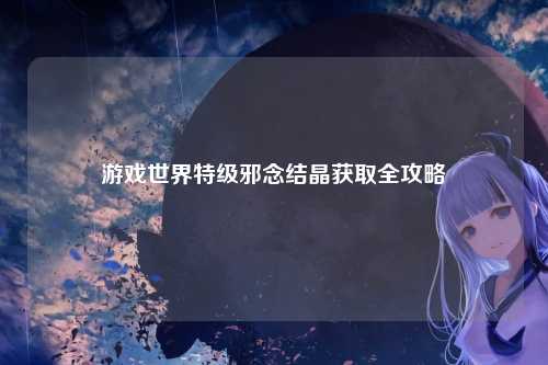 游戏世界特级邪念结晶获取全攻略