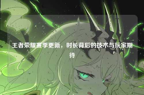 王者荣耀赛季更新，时长背后的技术与玩家期待