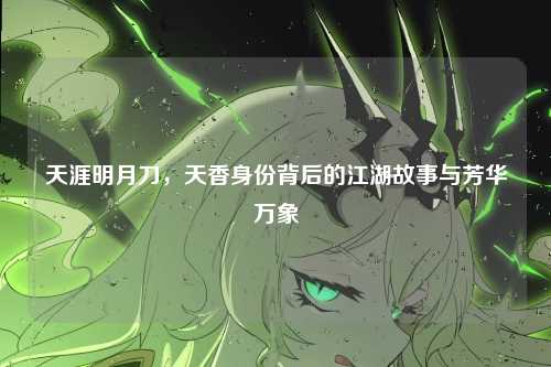 天涯明月刀,天香身份背后的江湖故事与芳华万象