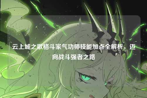 云上城之歌格斗家气功师技能加点全解析,迈向战斗强者之路
