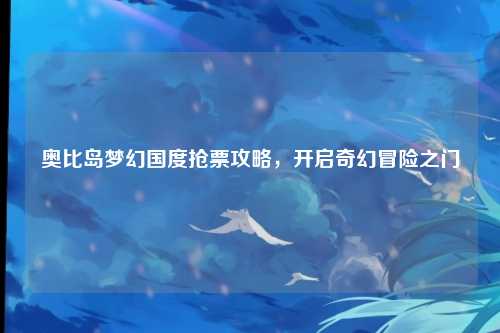 奥比岛梦幻国度抢票攻略，开启奇幻冒险之门