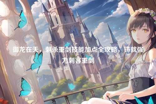 御龙在天，刺杀重剑技能加点全攻略，铸就强力刺客重剑