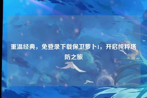 重温经典,免登录下载保卫萝卜1,开启纯粹塔防之旅