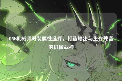 DNF机械师时装属性选择，打造输出与生存兼备的机械战神