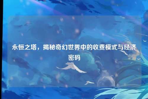 永恒之塔，揭秘奇幻世界中的收费模式与经济密码