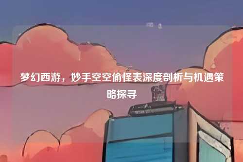梦幻西游，妙手空空偷怪表深度剖析与机遇策略探寻