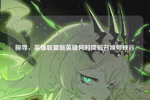 探寻,英雄联盟新英雄何时降临召唤师峡谷