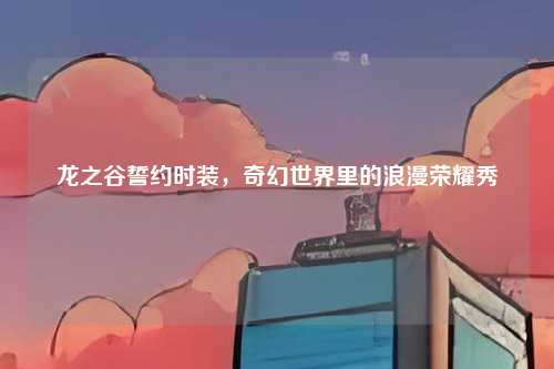 龙之谷誓约时装，奇幻世界里的浪漫荣耀秀