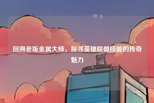 回溯老版金属大师,探寻英雄联盟技能的传奇魅力