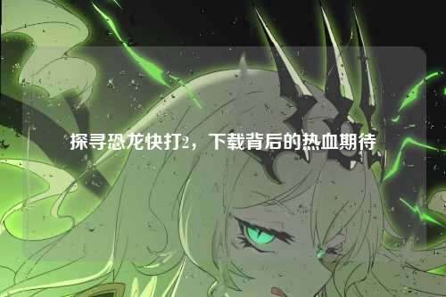 探寻恐龙快打2，下载背后的热血期待