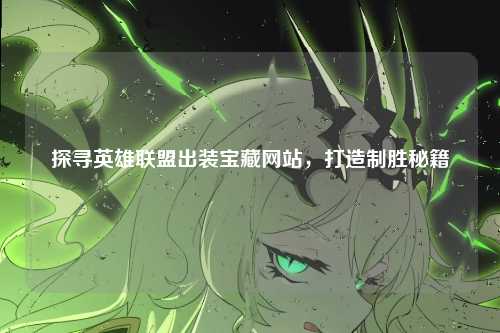 探寻英雄联盟出装宝藏网站,打造制胜秘籍