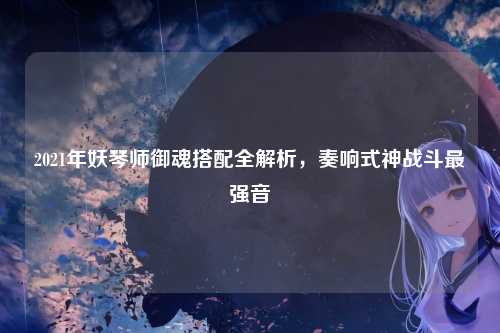2021年妖琴师御魂搭配全解析,奏响式神战斗最强音