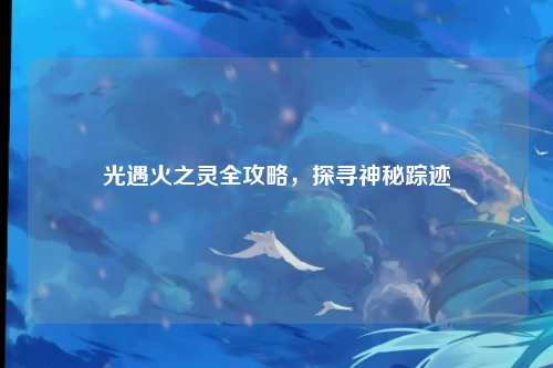 光遇火之灵全攻略,探寻神秘踪迹