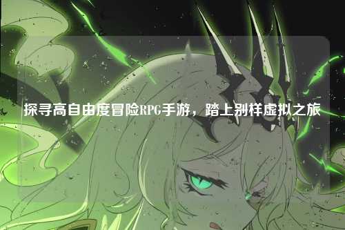 探寻高自由度冒险RPG手游，踏上别样虚拟之旅