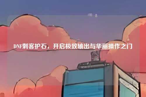 DNF刺客护石，开启极致输出与华丽操作之门