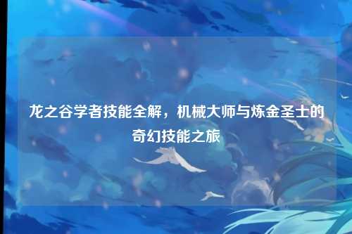 龙之谷学者技能全解,机械大师与炼金圣士的奇幻技能之旅