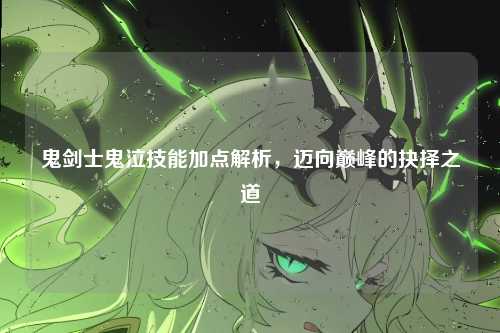 鬼剑士鬼泣技能加点解析，迈向巅峰的抉择之道