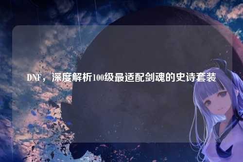 DNF，深度解析100级最适配剑魂的史诗套装