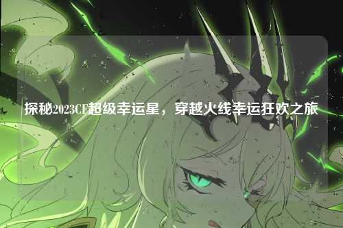 探秘2023CF超级幸运星，穿越火线幸运狂欢之旅